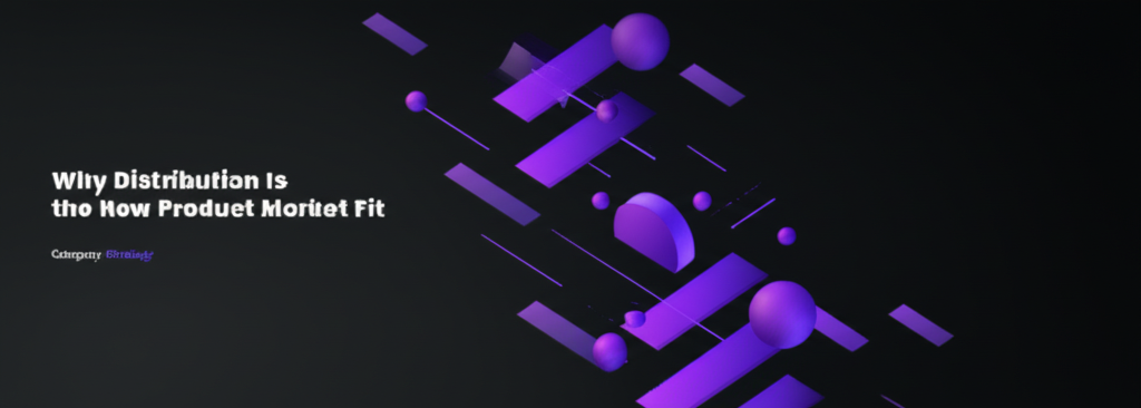 Why Distribution Is the New Product Market Fit