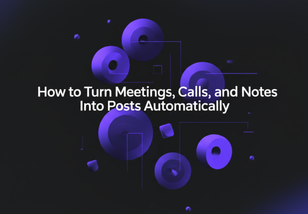 How to Turn Meetings, Calls, and Notes Into Posts Automatically